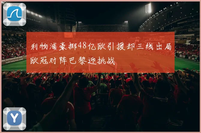 利物浦豪掷48亿欧引援却三线出局欧冠对阵巴黎迎挑战