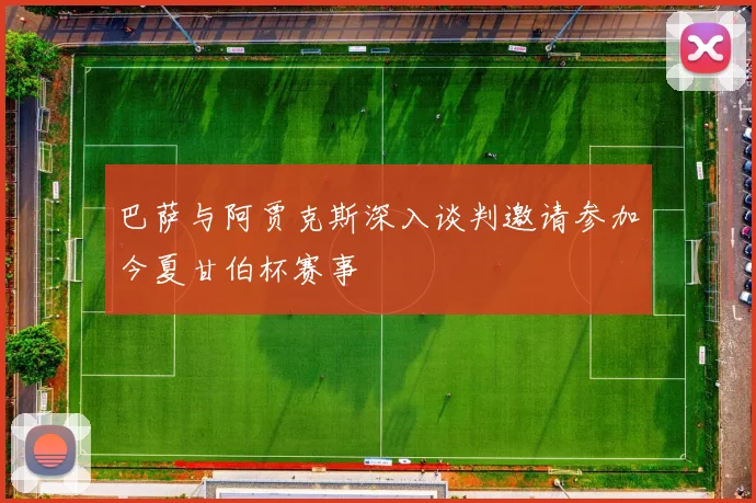 巴萨与阿贾克斯深入谈判邀请参加今夏甘伯杯赛事