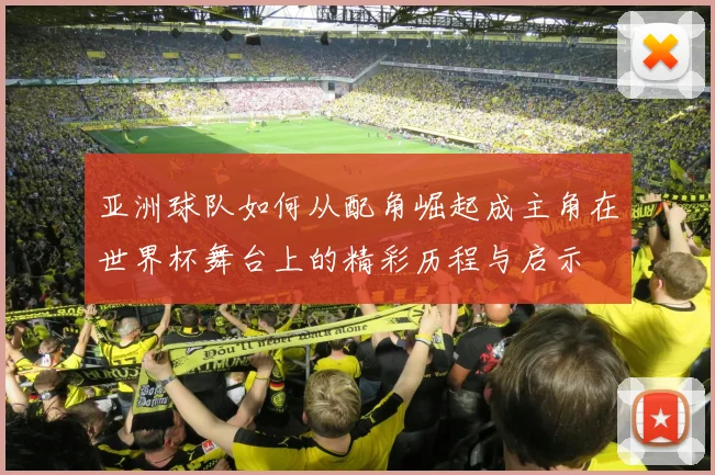 亚洲球队如何从配角崛起成主角在世界杯舞台上的精彩历程与启示