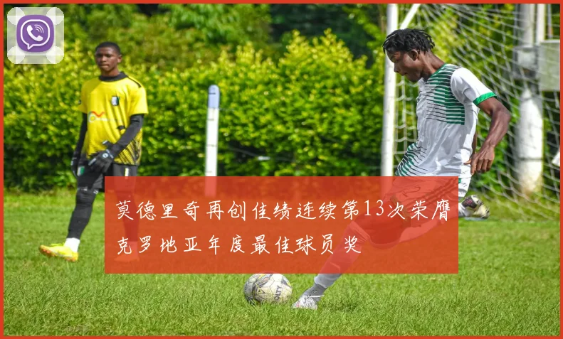 莫德里奇再创佳绩连续第13次荣膺克罗地亚年度最佳球员奖