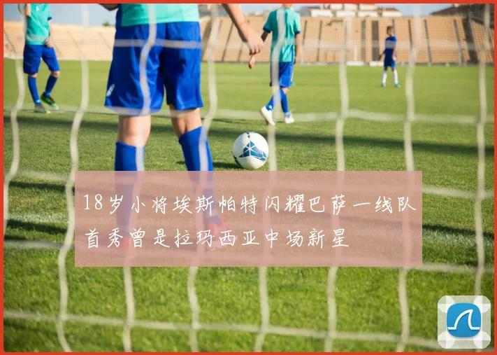 18岁小将埃斯帕特闪耀巴萨一线队首秀曾是拉玛西亚中场新星