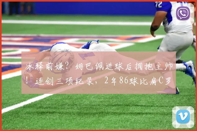 冰释前嫌？姆巴佩进球后拥抱主帅！连创三项纪录，2年86球比肩C罗_阿韦罗亚_赛季_皇马