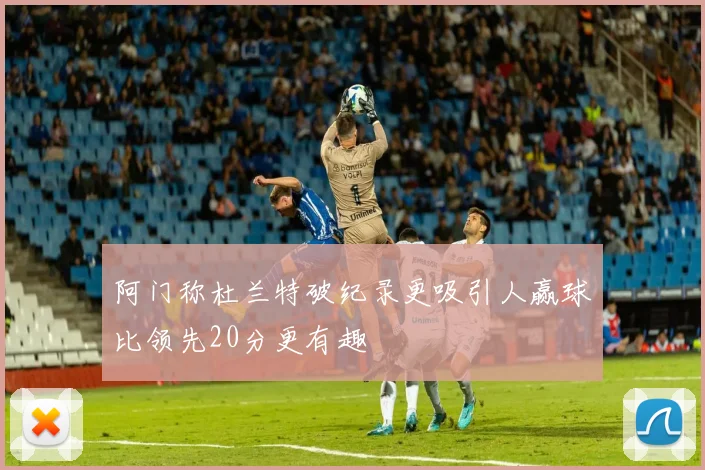 阿门称杜兰特破纪录更吸引人赢球比领先20分更有趣