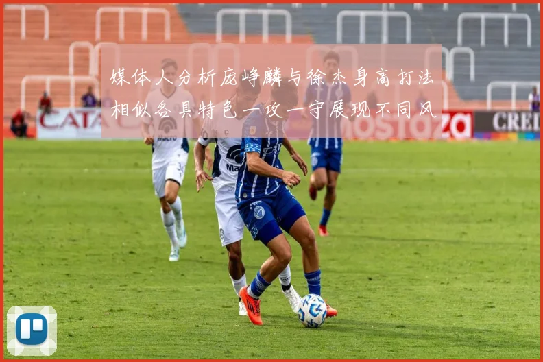 媒体人分析庞峥麟与徐杰身高打法相似各具特色一攻一守展现不同风格