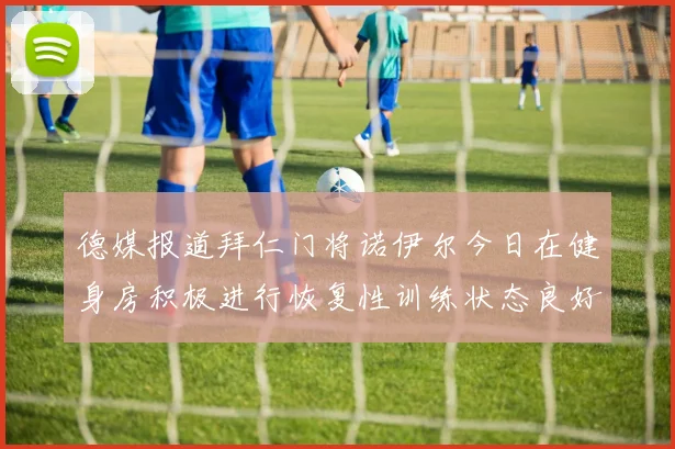 德媒报道拜仁门将诺伊尔今日在健身房积极进行恢复性训练状态良好