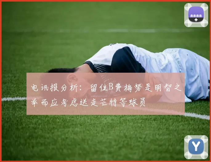 电讯报分析：留住B费梅努是明智之举而应考虑送走芒特等球员