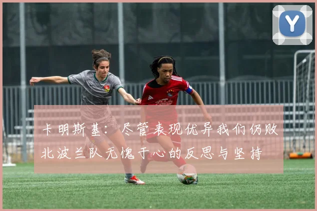卡明斯基：尽管表现优异我们仍败北波兰队无愧于心的反思与坚持