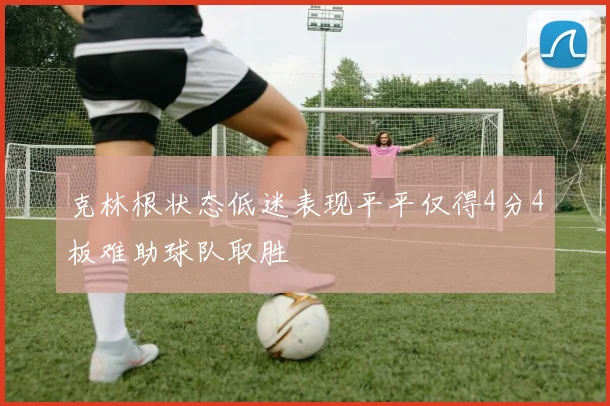 克林根状态低迷表现平平仅得4分4板难助球队取胜