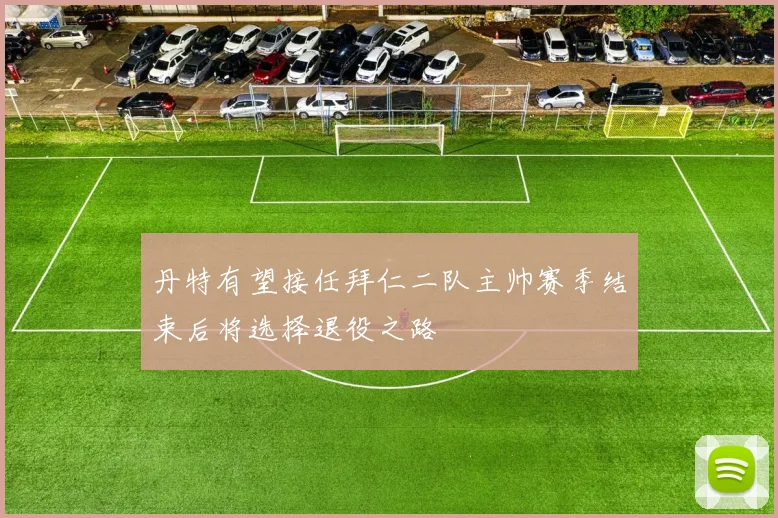 丹特有望接任拜仁二队主帅赛季结束后将选择退役之路