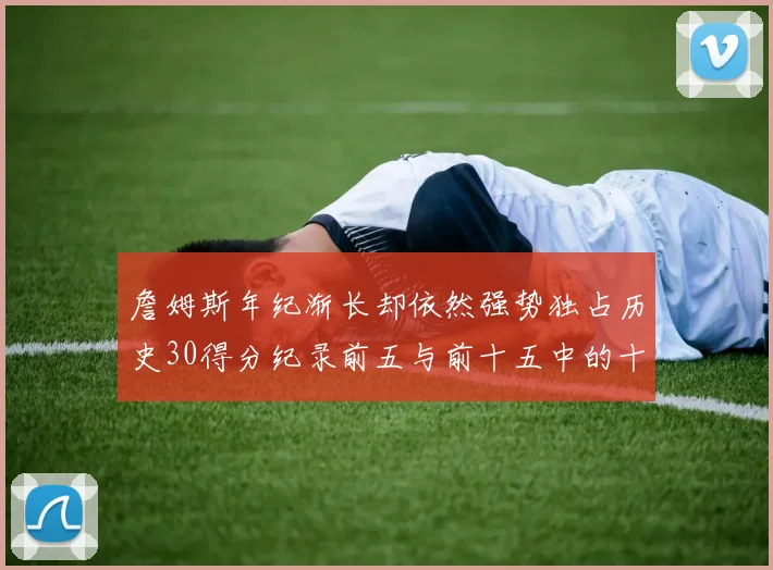 詹姆斯年纪渐长却依然强势独占历史30得分纪录前五与前十五中的十三席