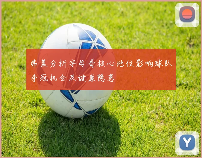 弗莱分析字母哥核心地位影响球队夺冠机会及健康隐患